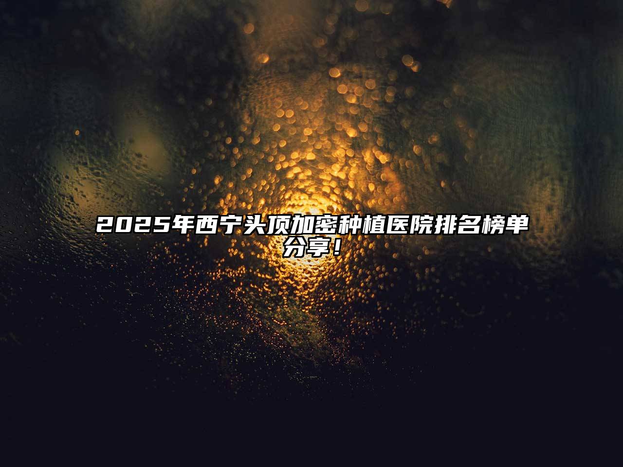 2025年西宁头顶加密种植医院排名榜单分享！