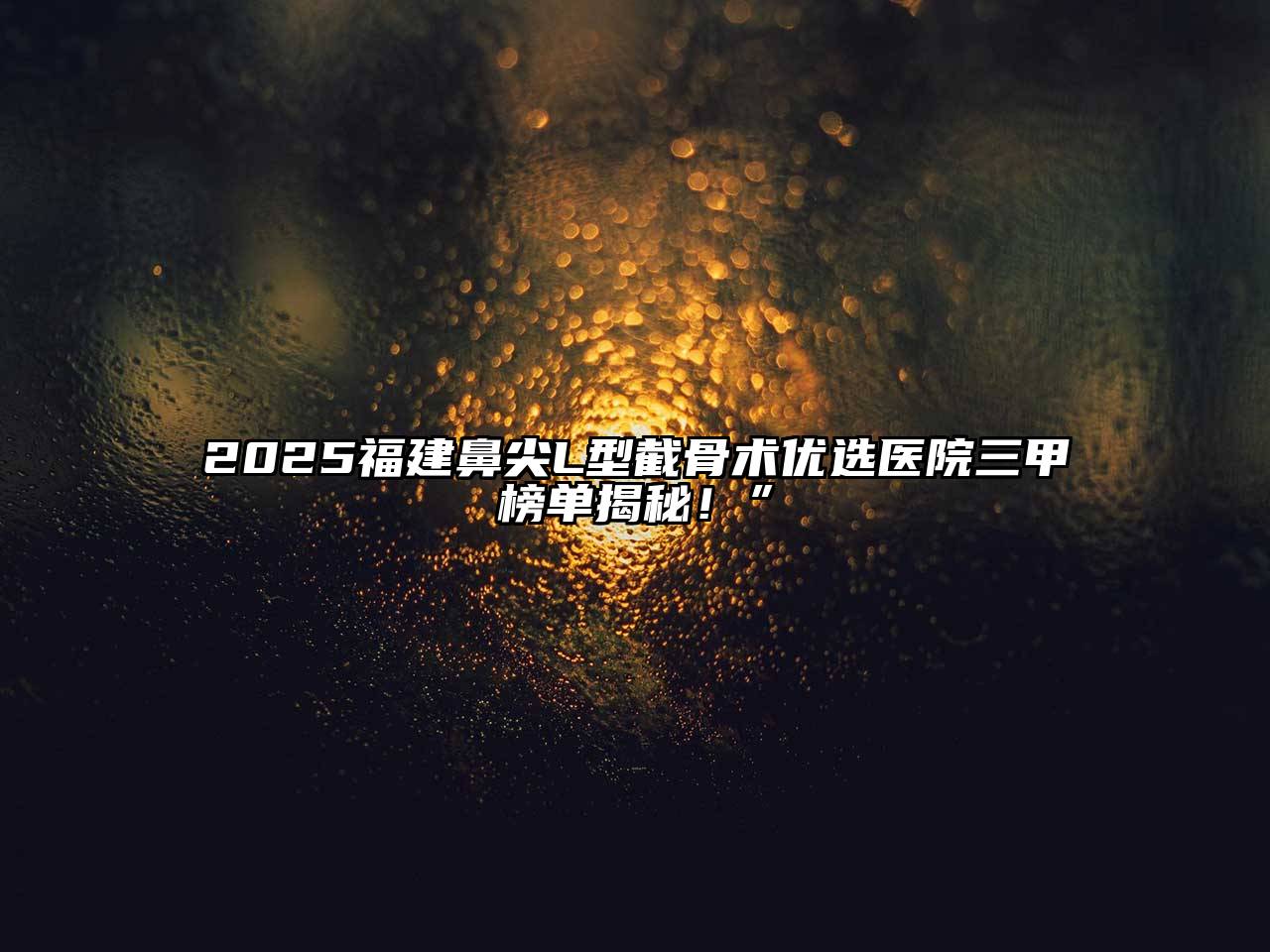 2025福建鼻尖L型截骨术优选医院三甲榜单揭秘！”