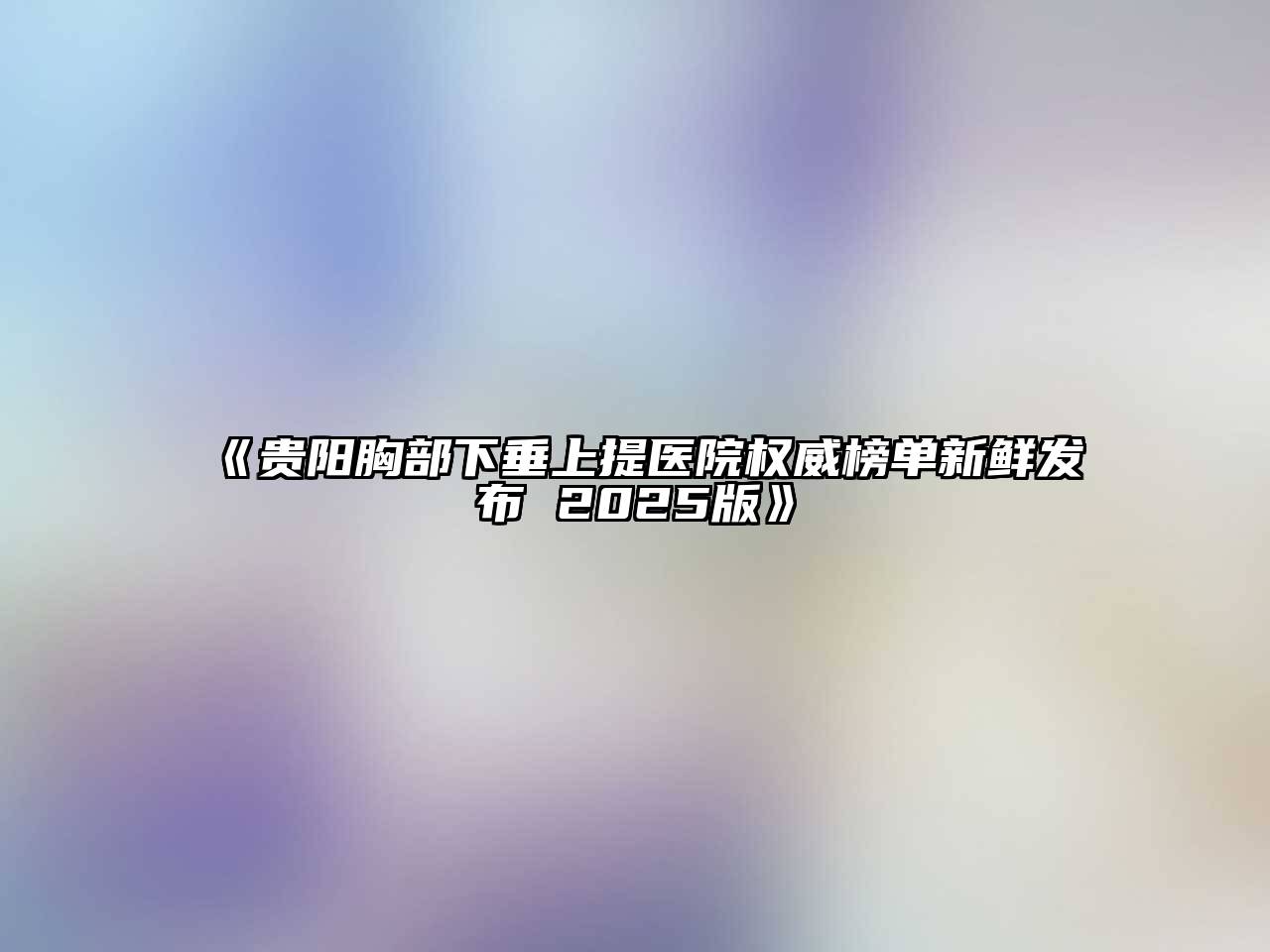 《贵阳胸部下垂上提医院权威榜单新鲜发布 2025版》