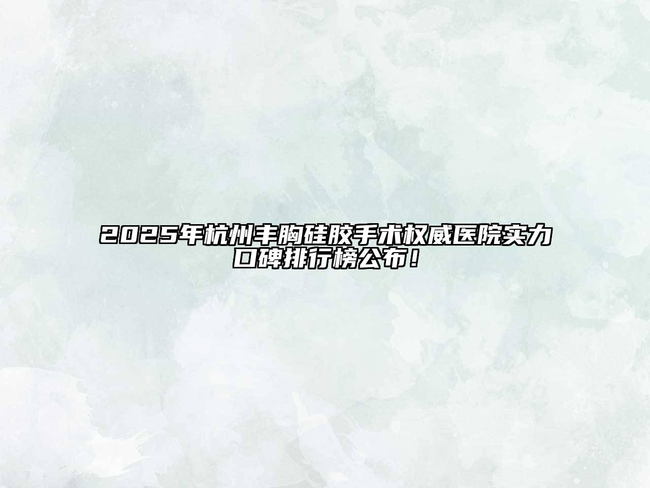 2025年杭州丰胸硅胶手术权威医院实力口碑排行榜公布！