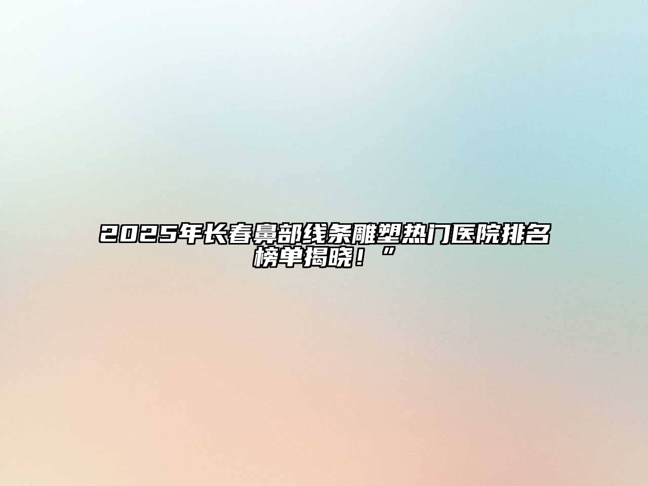 2025年长春鼻部线条雕塑热门医院排名榜单揭晓！”