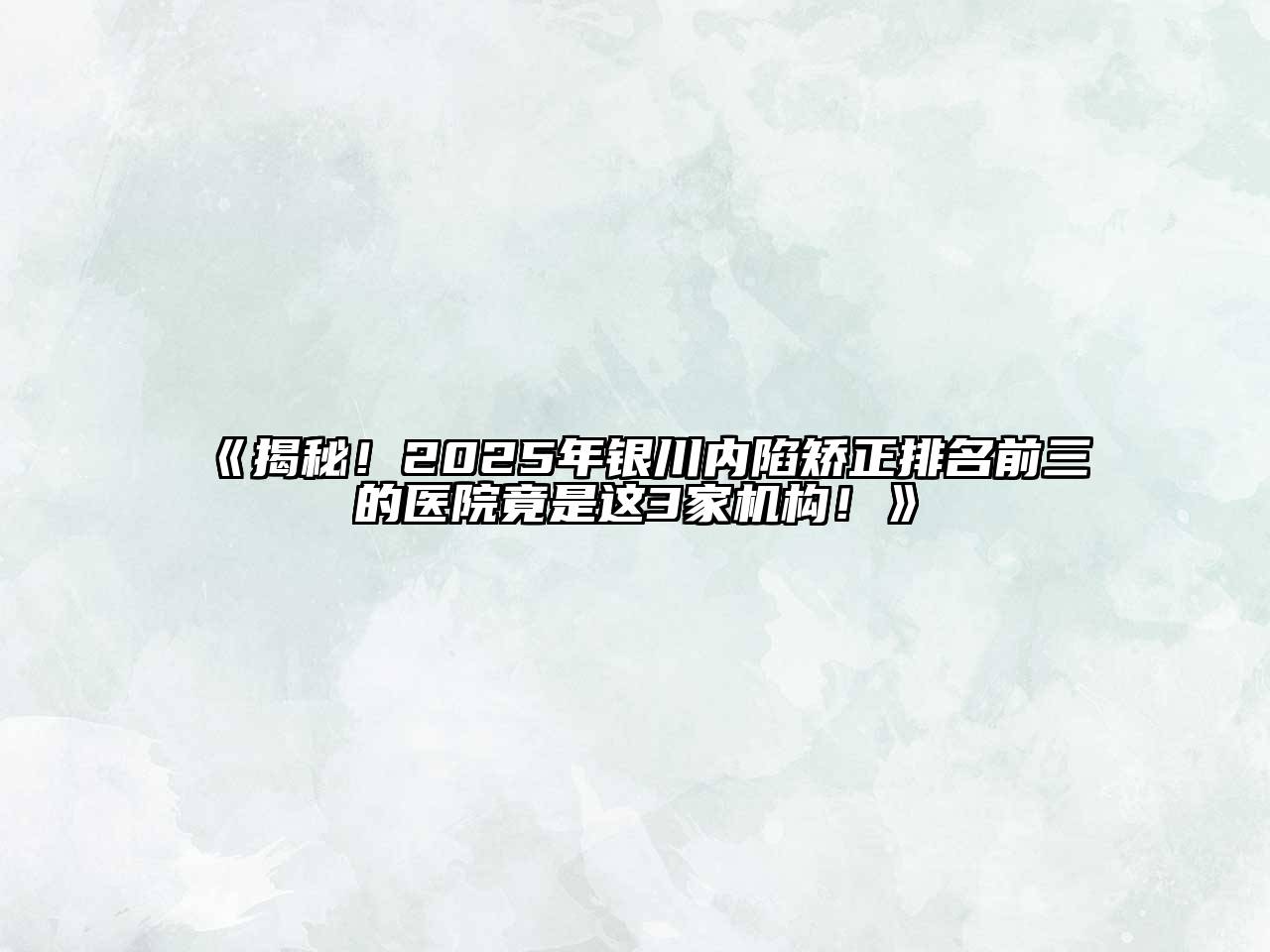 《揭秘！2025年银川内陷矫正排名前三的医院竟是这3家机构！》