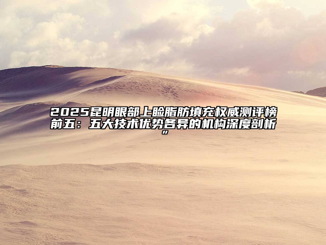 2025昆明眼部上睑脂肪填充权威测评榜前五：五大技术优势各异的机构深度剖析”