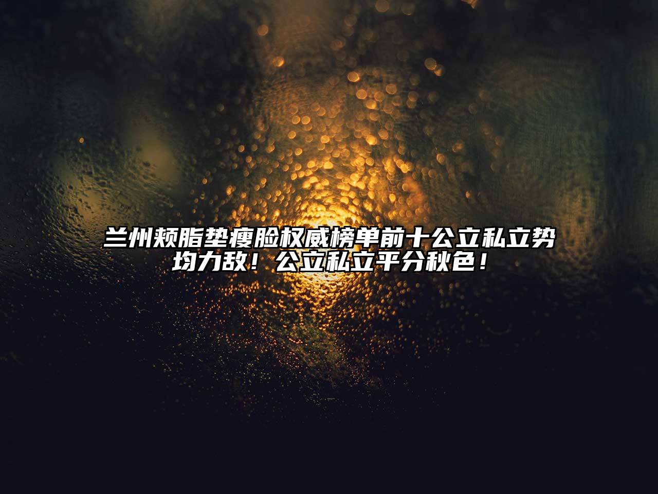 兰州颊脂垫瘦脸权威榜单前十公立私立势均力敌！公立私立平分秋色！