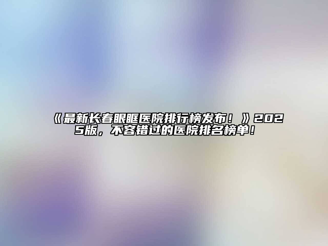 《最新长春眼眶医院排行榜发布！》2025版，不容错过的医院排名榜单！