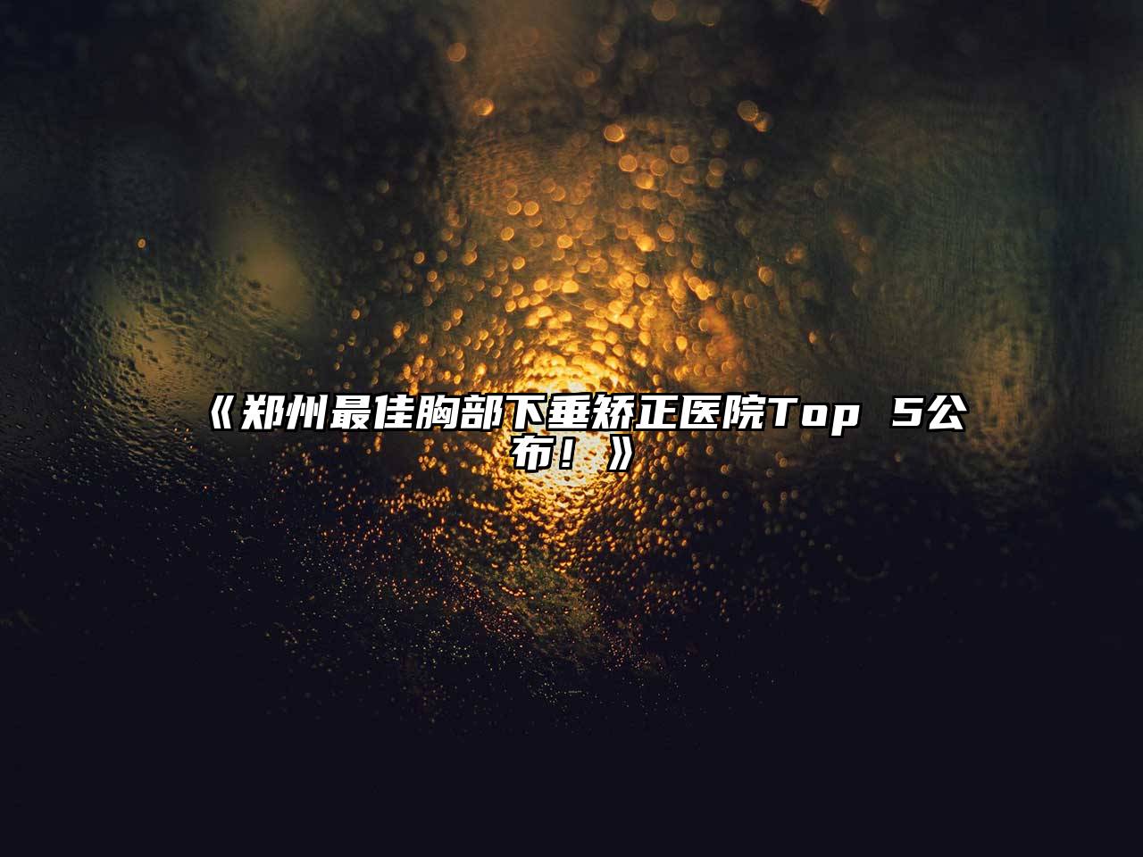 《郑州最佳胸部下垂矫正医院Top 5公布！》