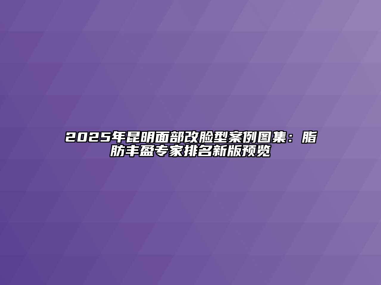 2025年昆明面部改脸型案例图集：脂肪丰盈专家排名新版预览