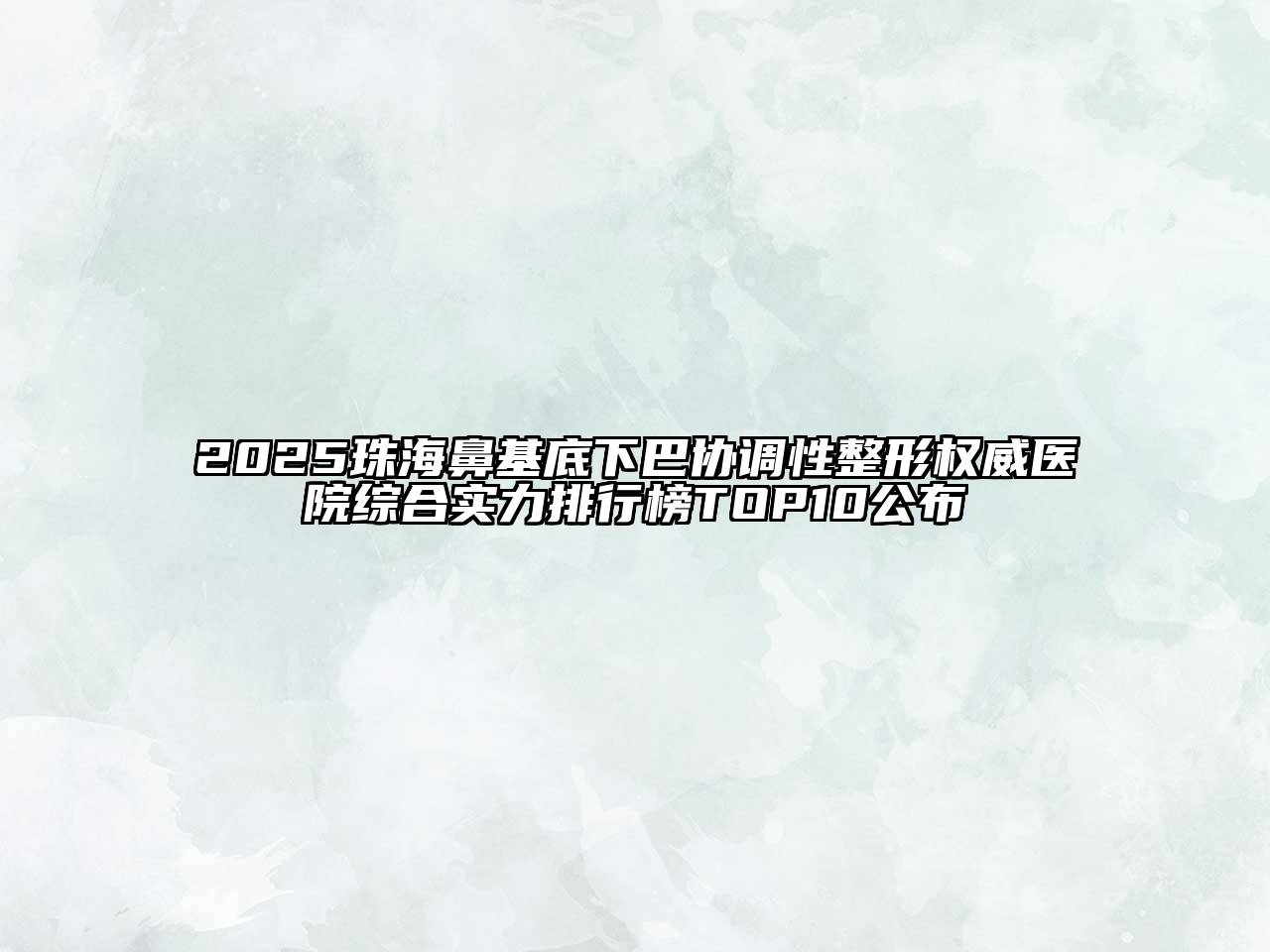 2025珠海鼻基底下巴协调性整形权威医院综合实力排行榜TOP10公布