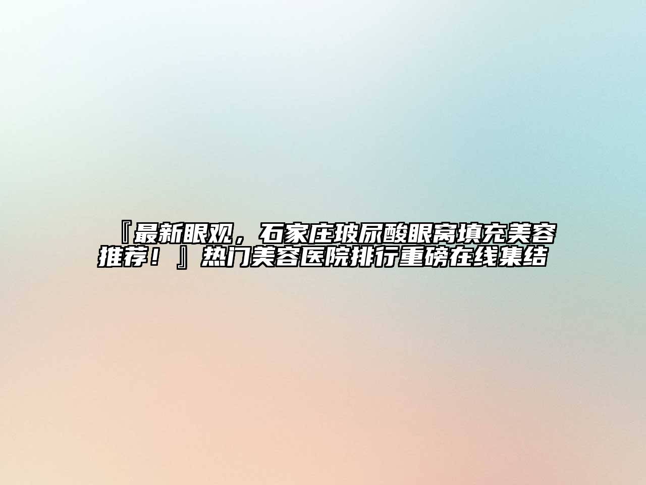 『最新眼观，石家庄玻尿酸眼窝填充美容推荐！』热门美容医院排行重磅在线集结
