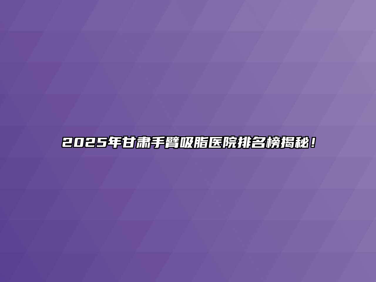 2025年甘肃手臂吸脂医院排名榜揭秘！