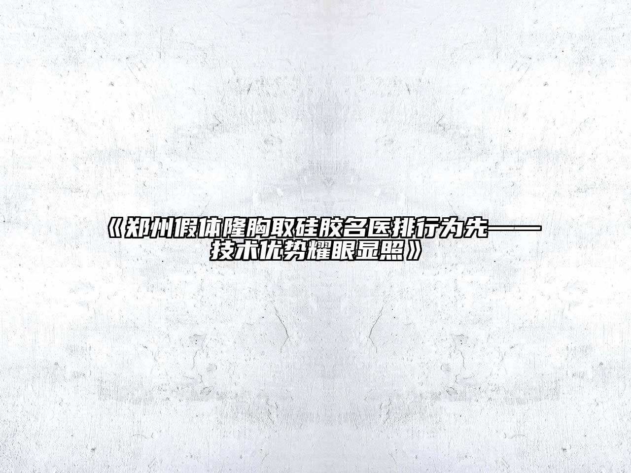 《郑州假体隆胸取硅胶名医排行为先——技术优势耀眼显照》
