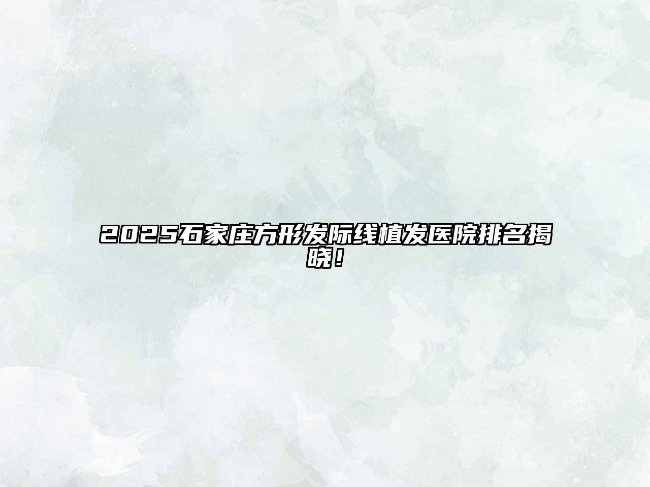 2025石家庄方形发际线植发医院排名揭晓！