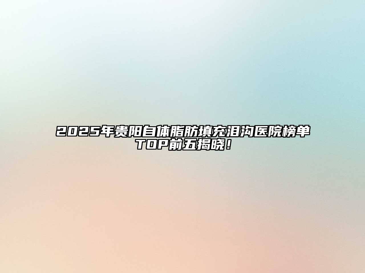 2025年贵阳自体脂肪填充泪沟医院榜单TOP前五揭晓！