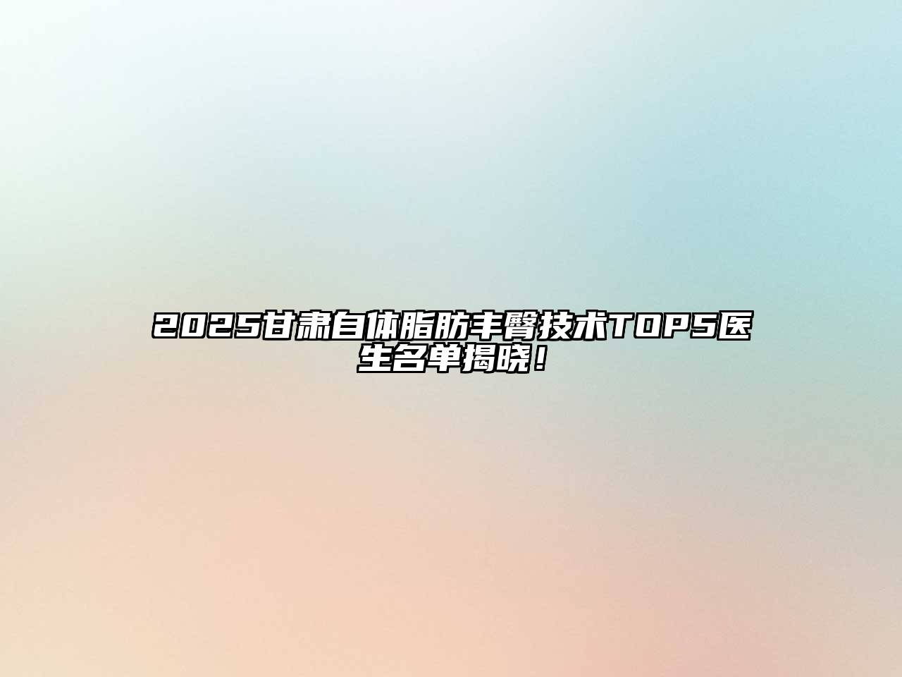 2025甘肃自体脂肪丰臀技术TOP5医生名单揭晓！