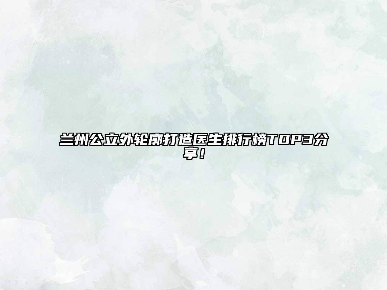 兰州公立外轮廓打造医生排行榜TOP3分享！