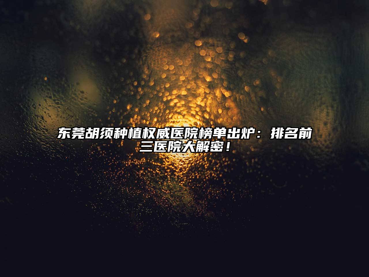东莞胡须种植权威医院榜单出炉：排名前三医院大解密！