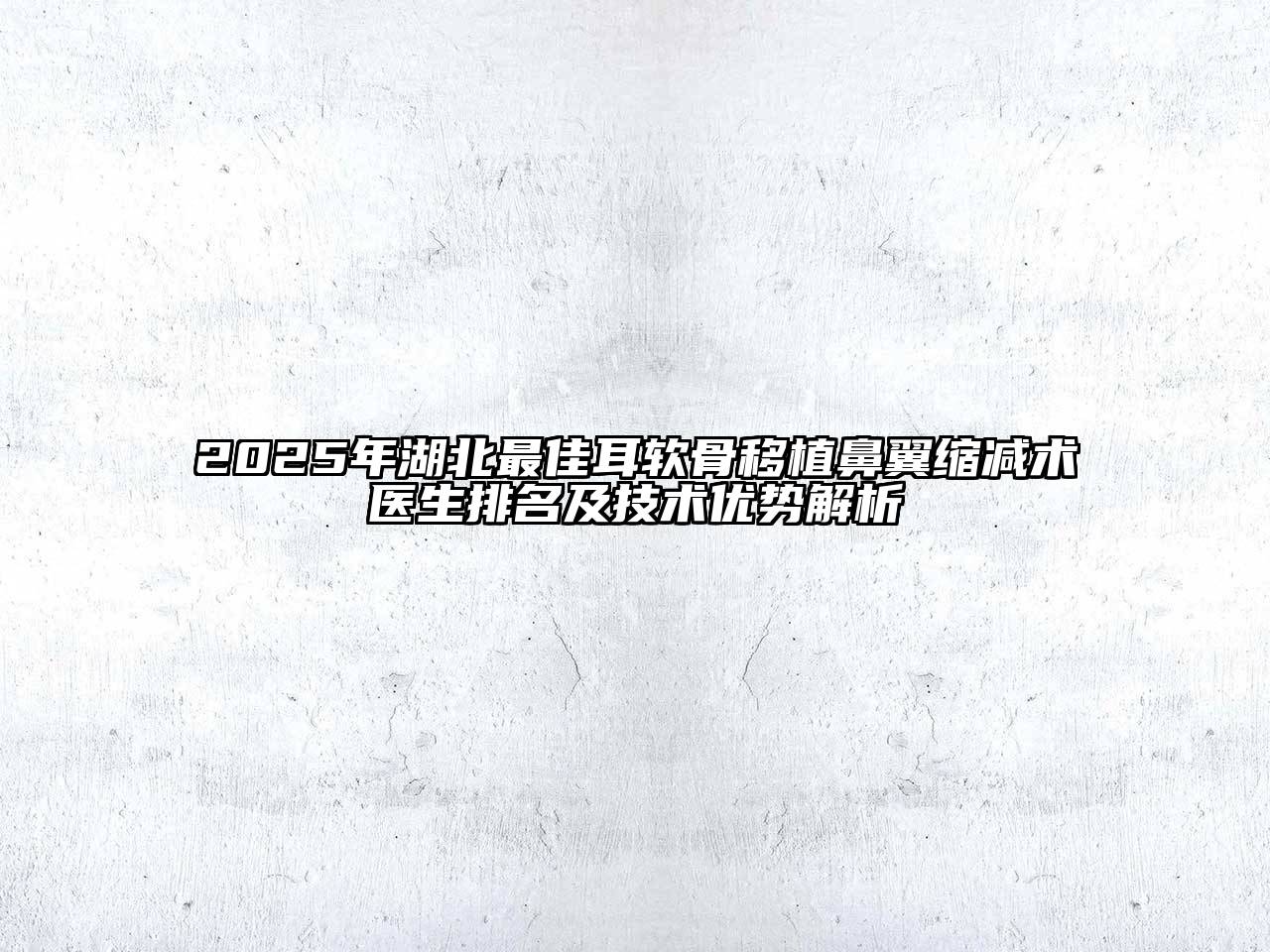 2025年湖北最佳耳软骨移植鼻翼缩减术医生排名及技术优势解析