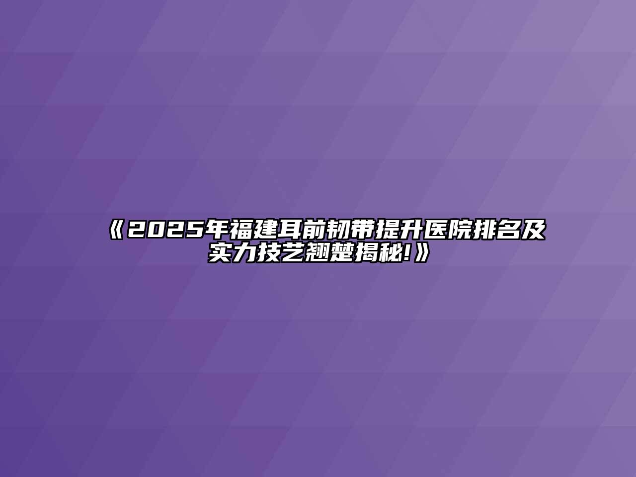 《2025年福建耳前韧带提升医院排名及实力技艺翘楚揭秘!》