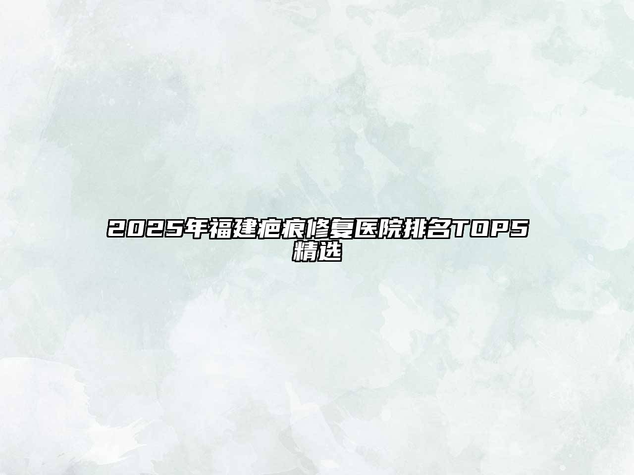 2025年福建疤痕修复医院排名TOP5精选