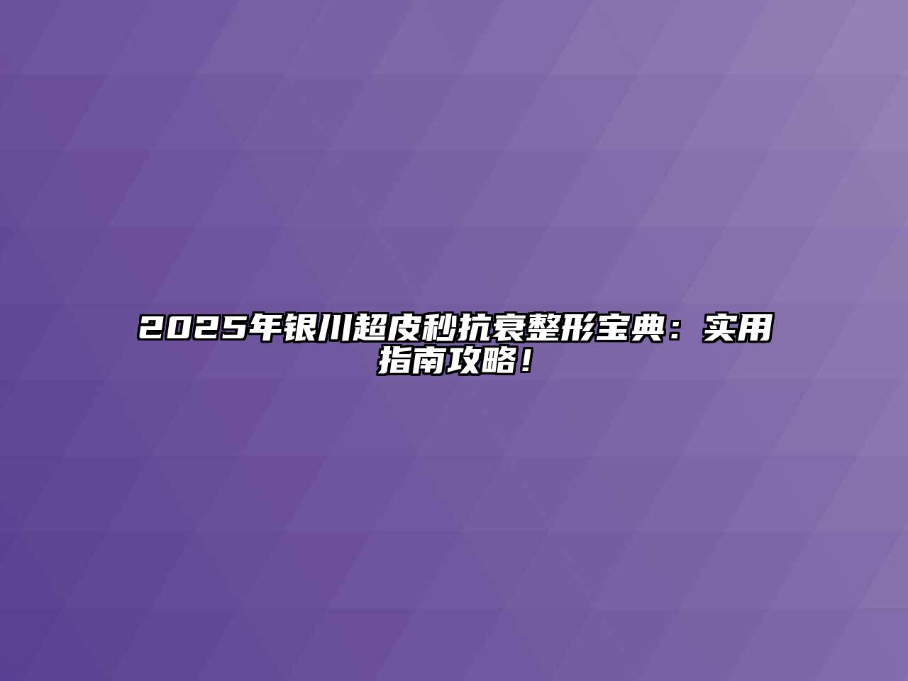 2025年银川超皮秒抗衰整形宝典：实用指南攻略！