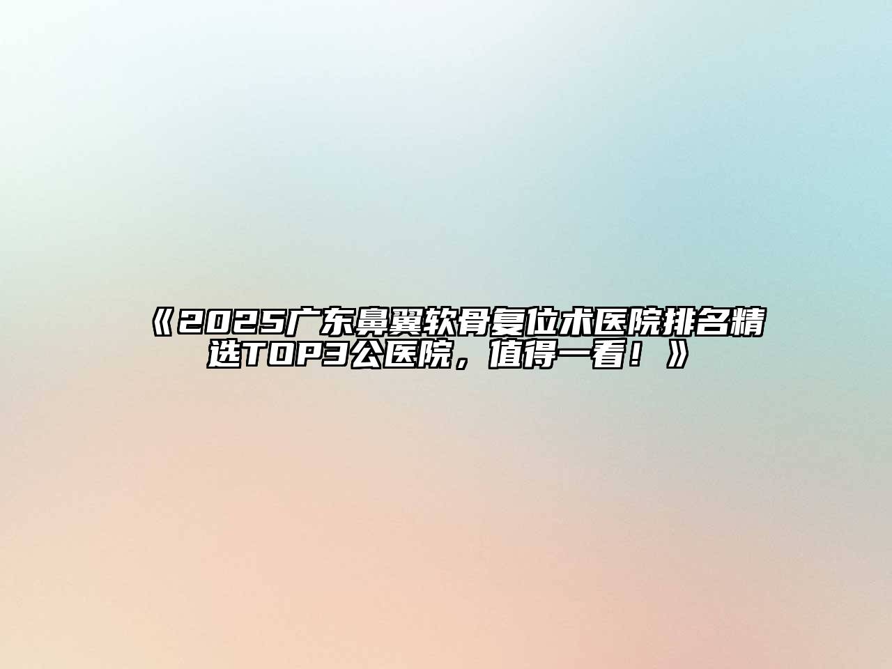 《2025广东鼻翼软骨复位术医院排名精选TOP3公医院，值得一看！》