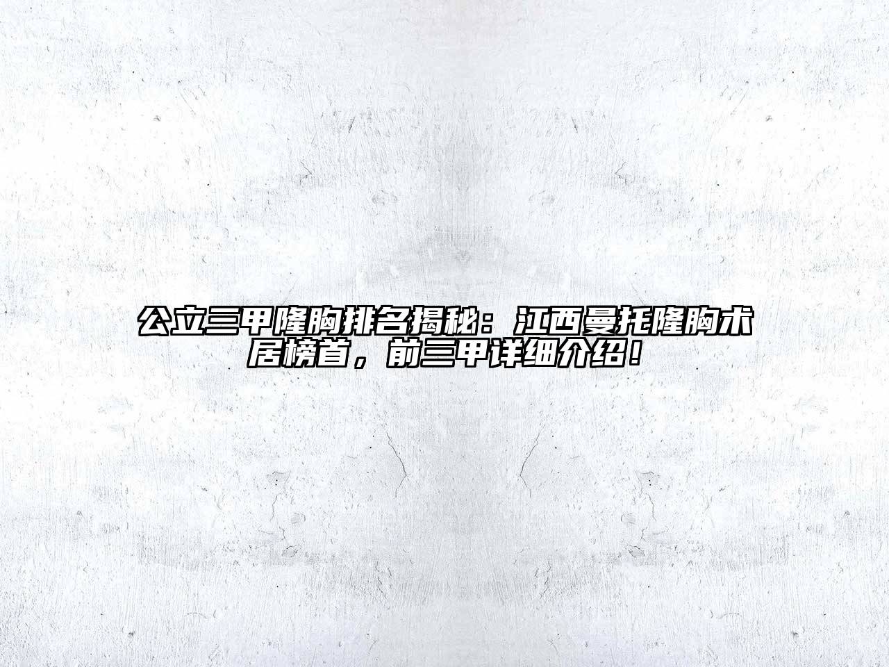 公立三甲隆胸排名揭秘：江西曼托隆胸术居榜首，前三甲详细介绍！