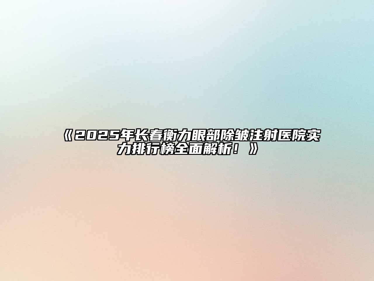 《2025年长春衡力眼部除皱注射医院实力排行榜全面解析！》