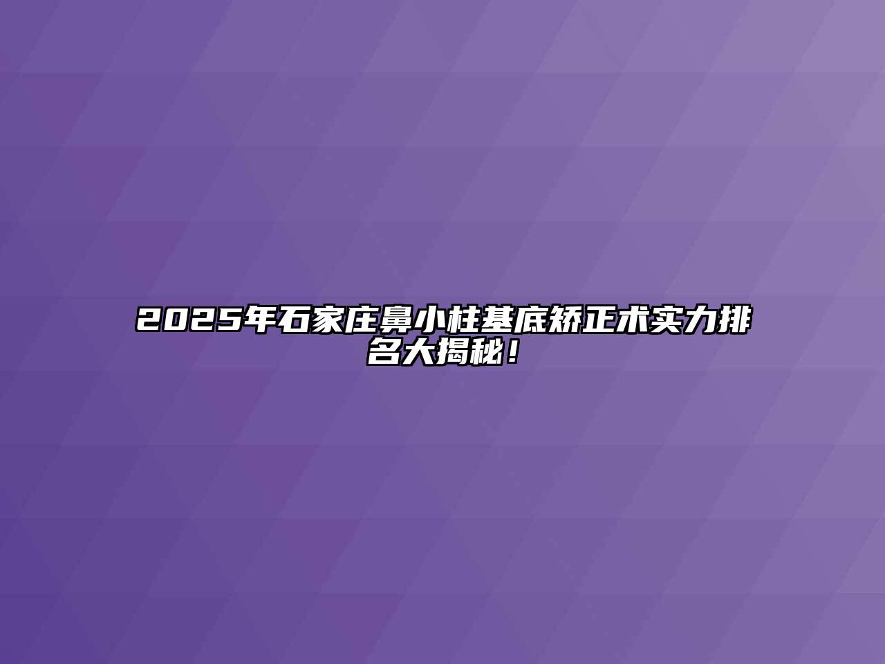 2025年石家庄鼻小柱基底矫正术实力排名大揭秘！