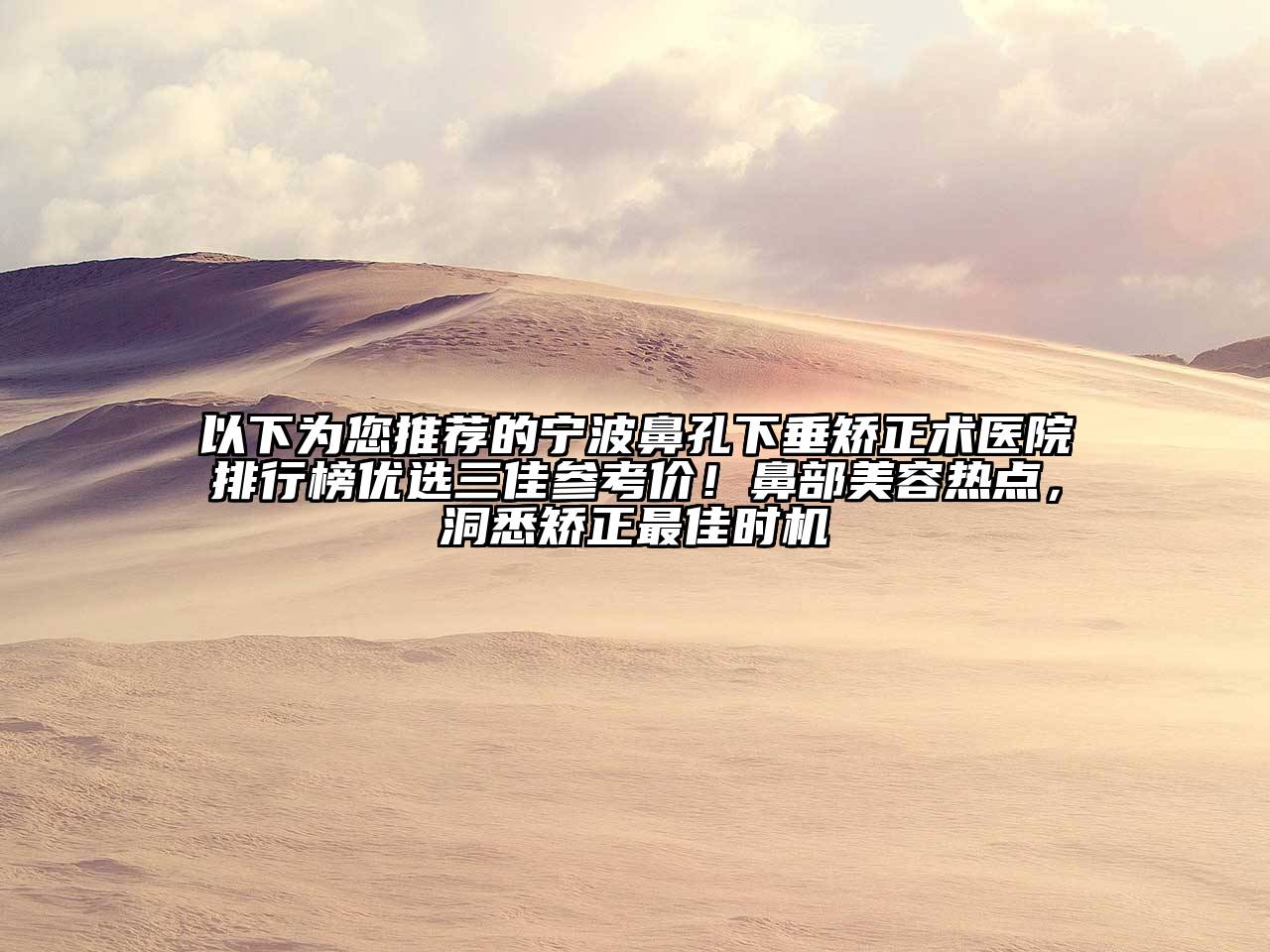 以下为您推荐的宁波鼻孔下垂矫正术医院排行榜优选三佳参考价！鼻部美容热点，洞悉矫正最佳时机