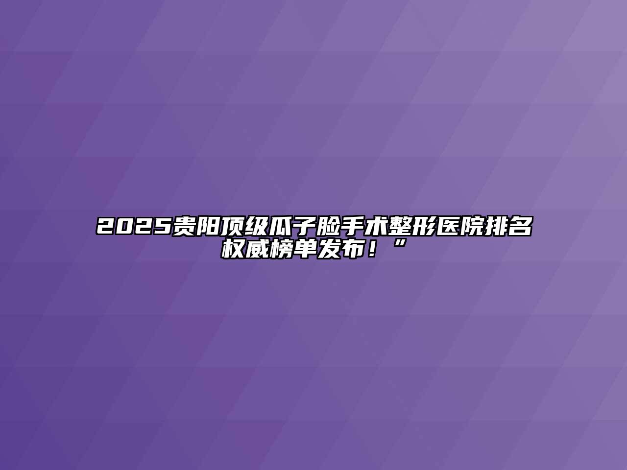 2025贵阳顶级瓜子脸手术整形医院排名权威榜单发布！”