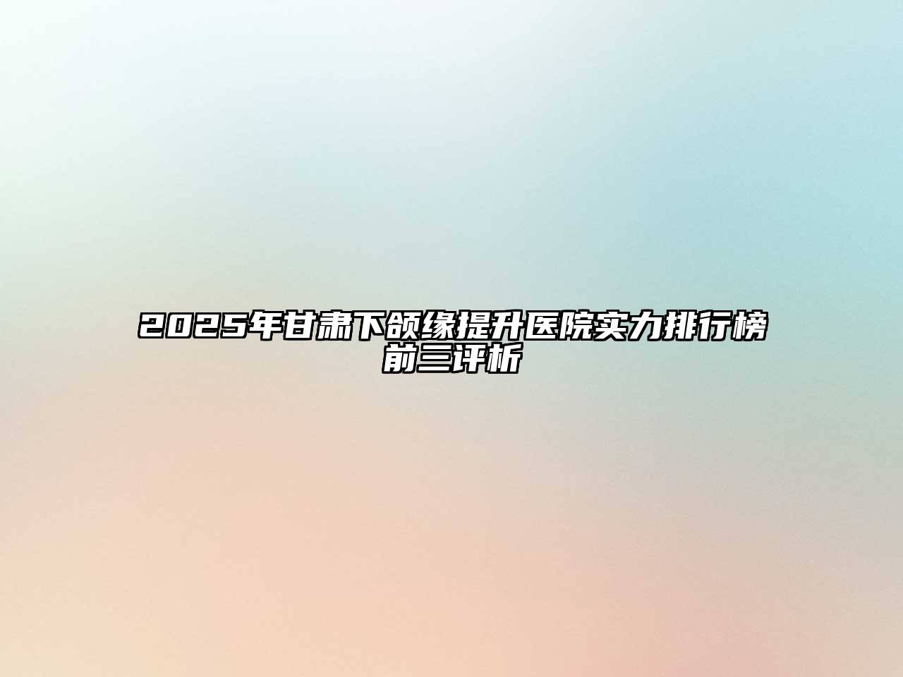 2025年甘肃下颌缘提升医院实力排行榜前三评析