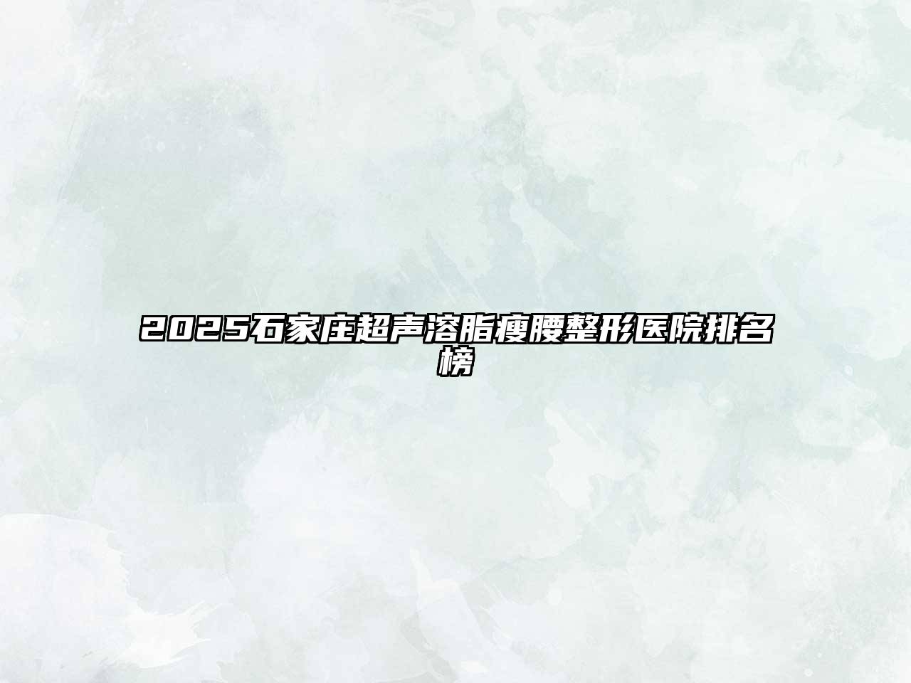2025石家庄超声溶脂瘦腰整形医院排名榜