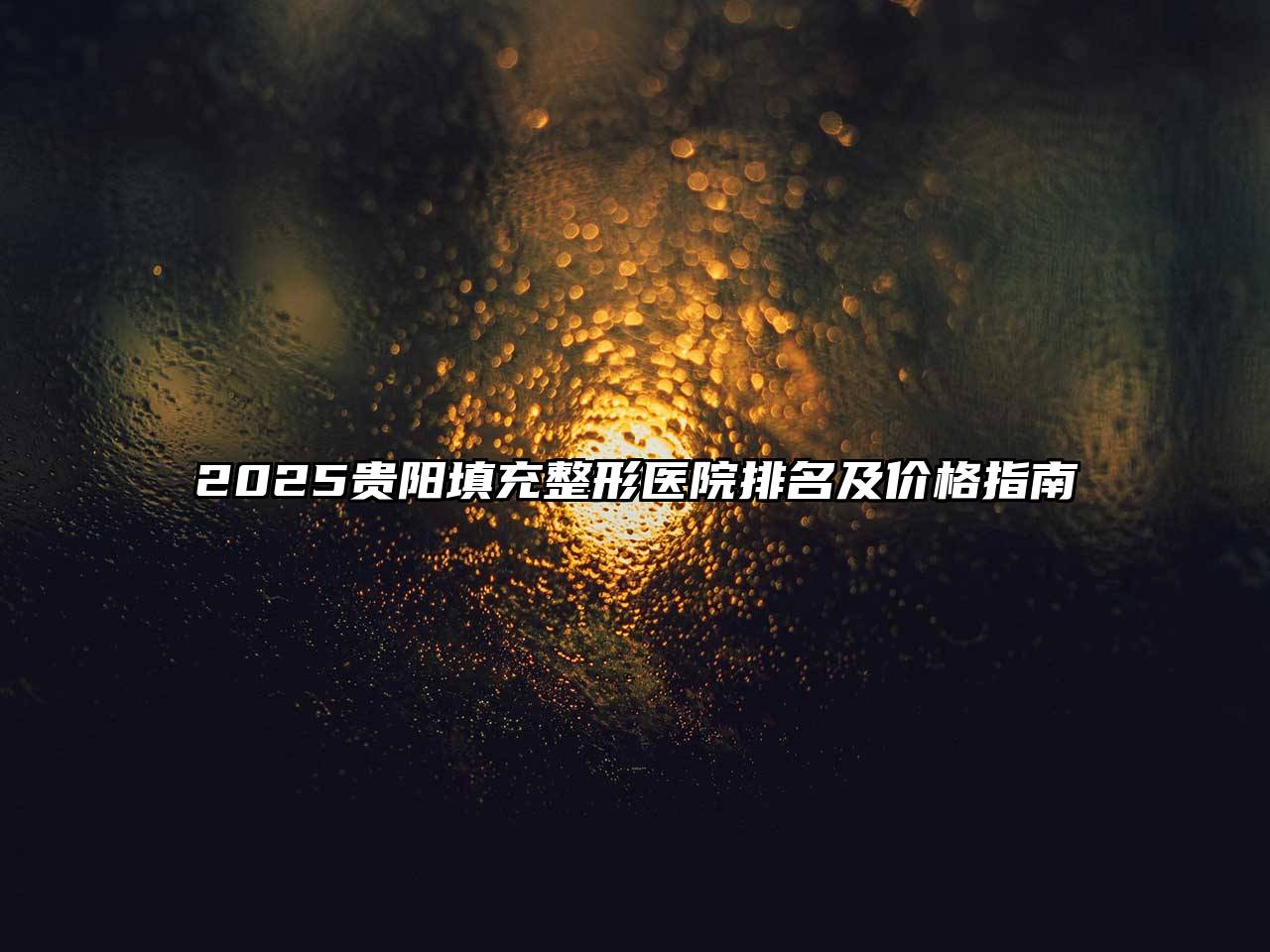 2025贵阳填充整形医院排名及价格指南