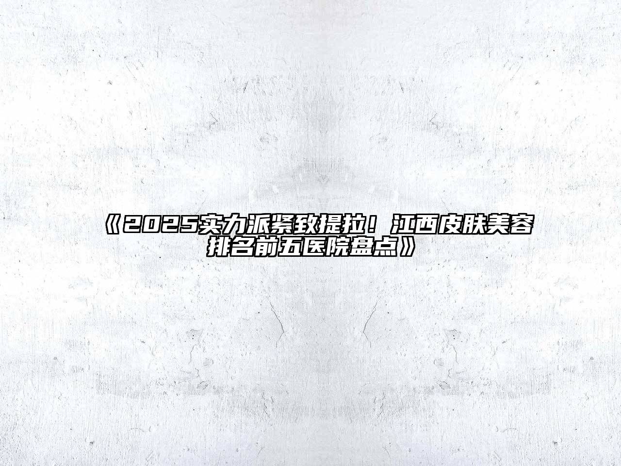 《2025实力派紧致提拉！江西皮肤美容排名前五医院盘点》