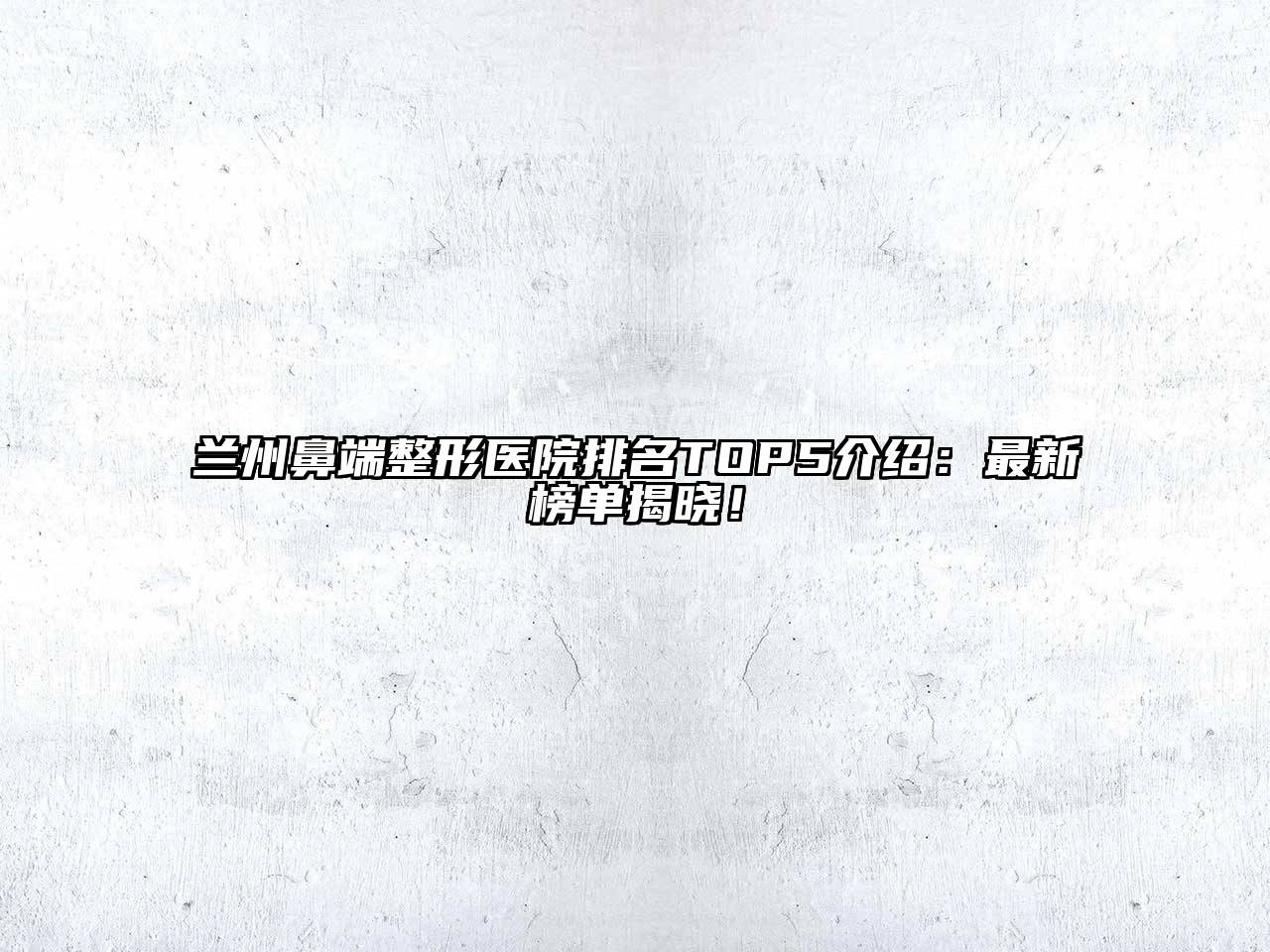 兰州鼻端整形医院排名TOP5介绍：最新榜单揭晓！