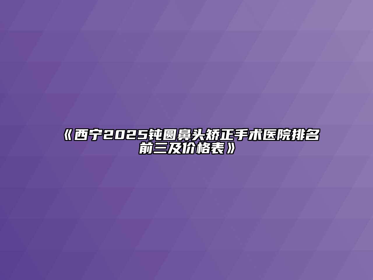 《西宁2025钝圆鼻头矫正手术医院排名前三及价格表》