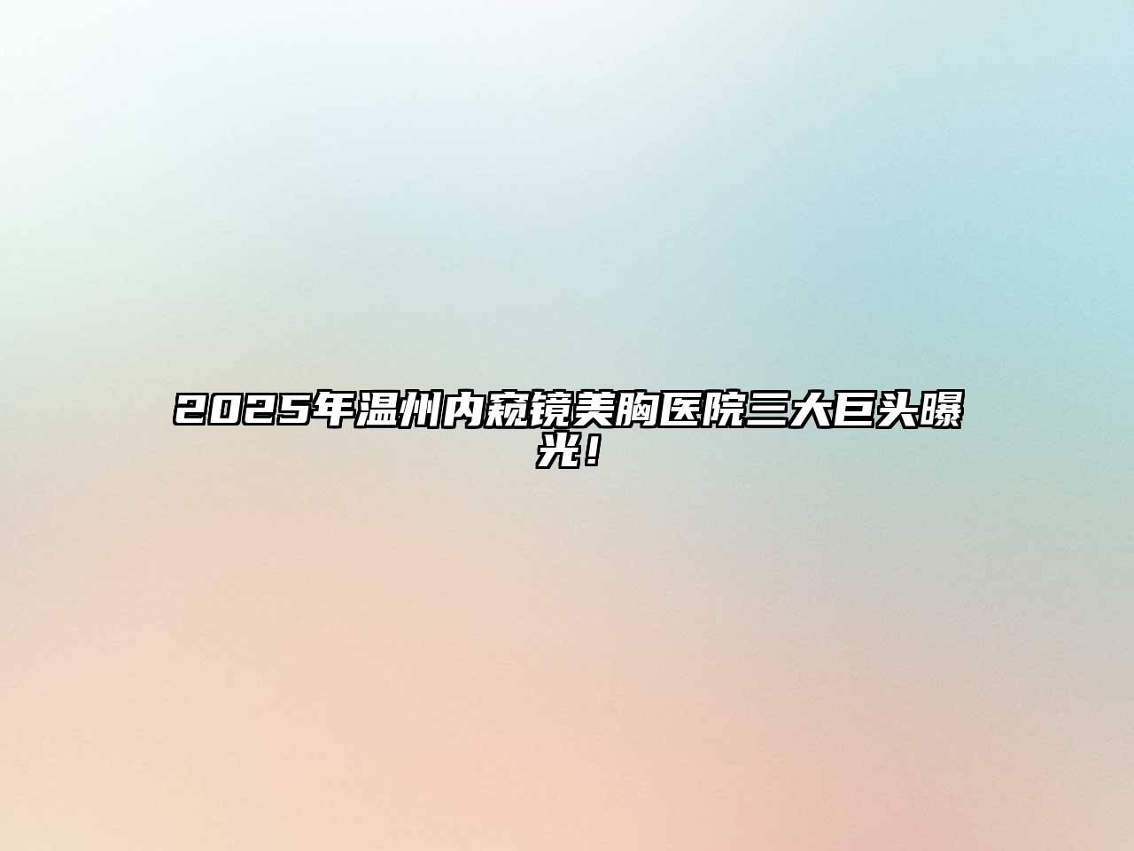 2025年温州内窥镜美胸医院三大巨头曝光！