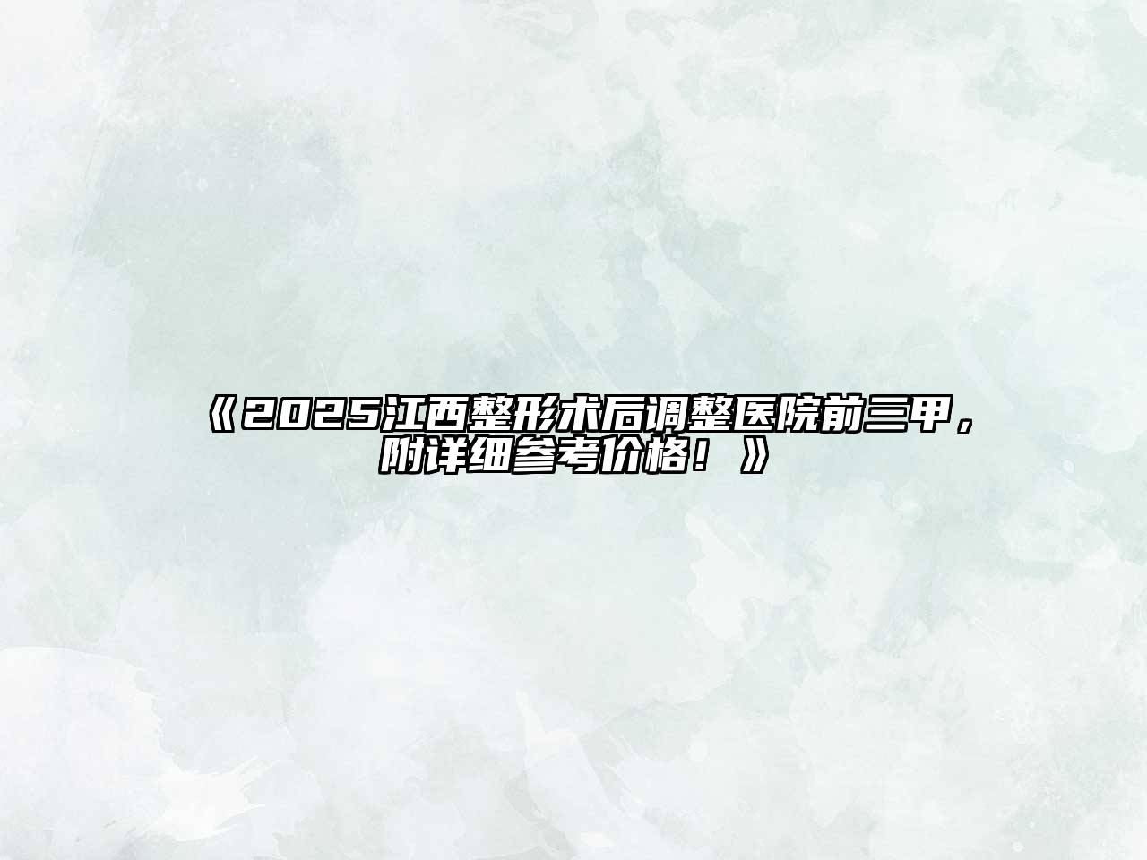 《2025江西整形术后调整医院前三甲，附详细参考价格！》