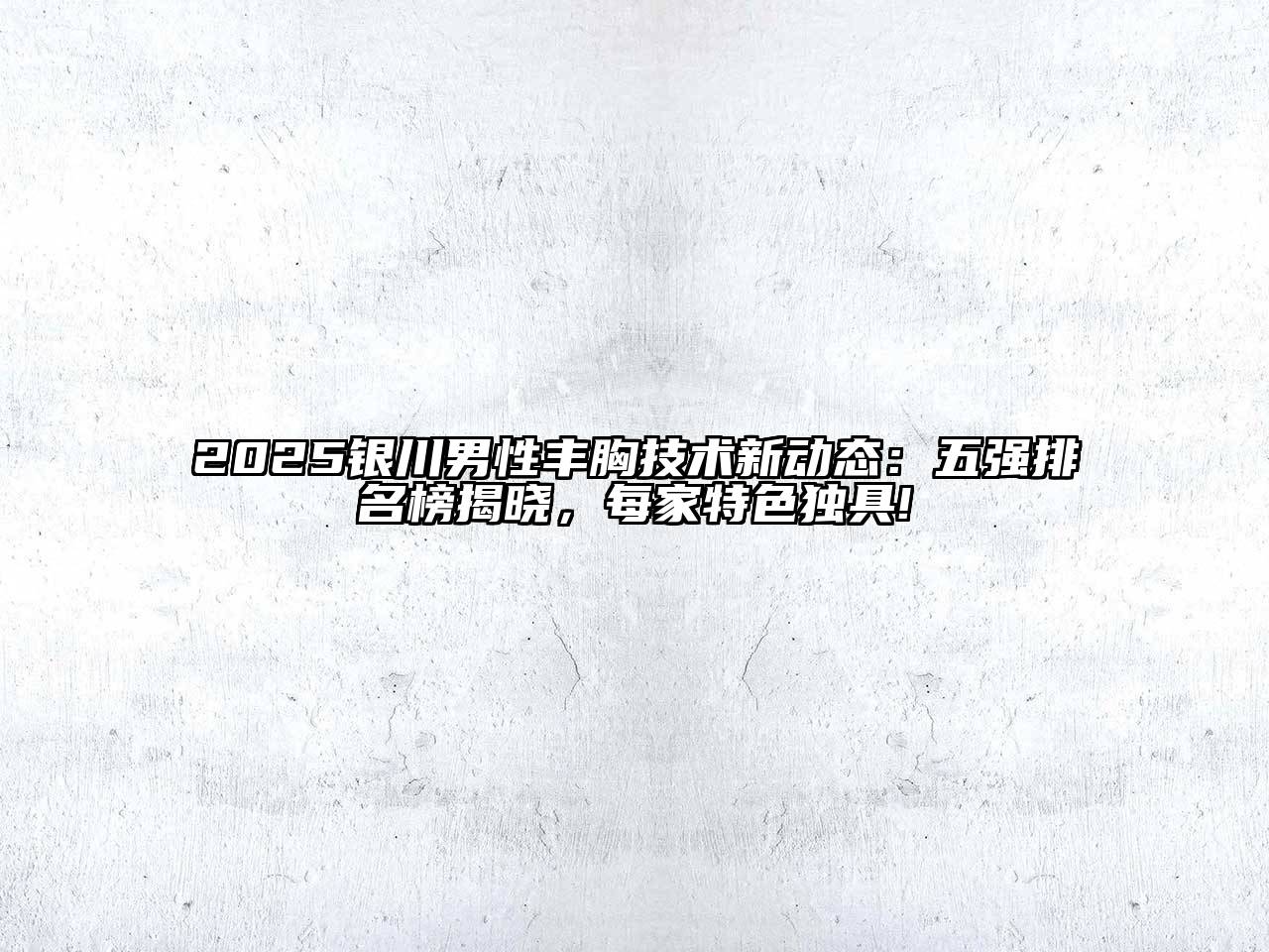 2025银川男性丰胸技术新动态：五强排名榜揭晓，每家特色独具!