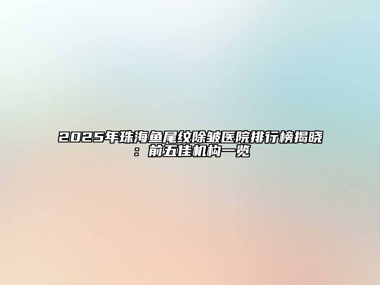 2025年珠海鱼尾纹除皱医院排行榜揭晓：前五佳机构一览