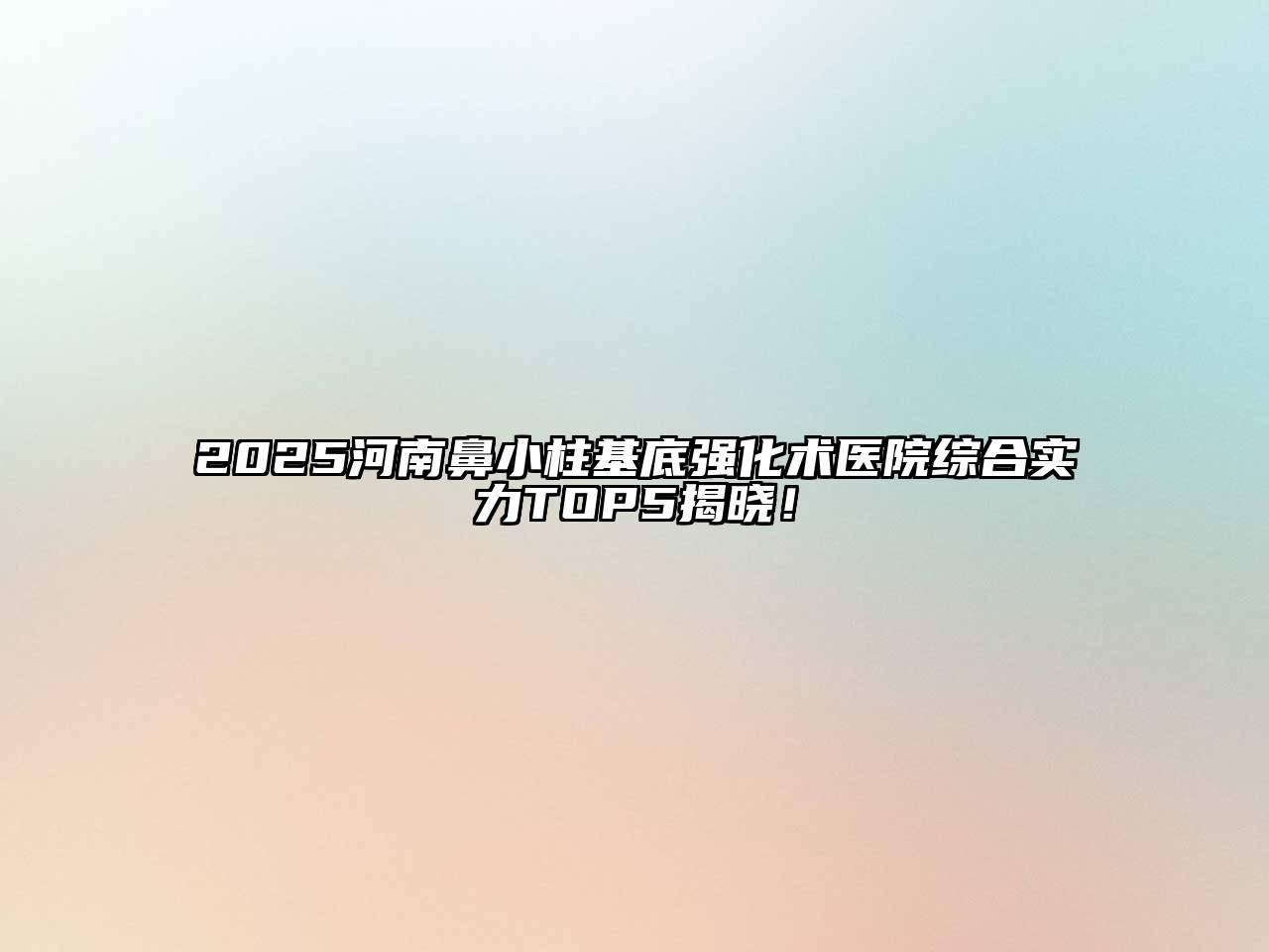 2025河南鼻小柱基底强化术医院综合实力TOP5揭晓！