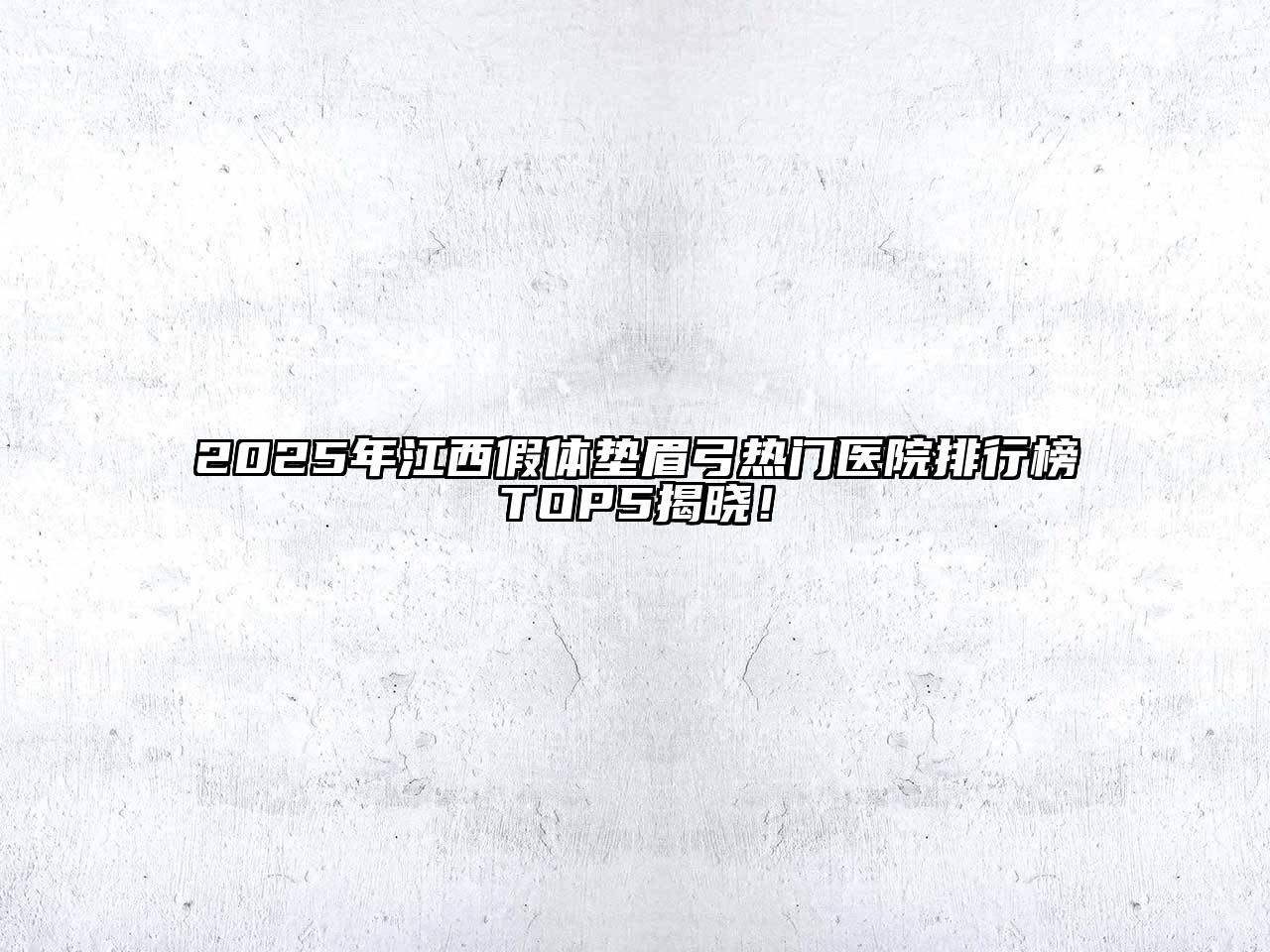 2025年江西假体垫眉弓热门医院排行榜TOP5揭晓！