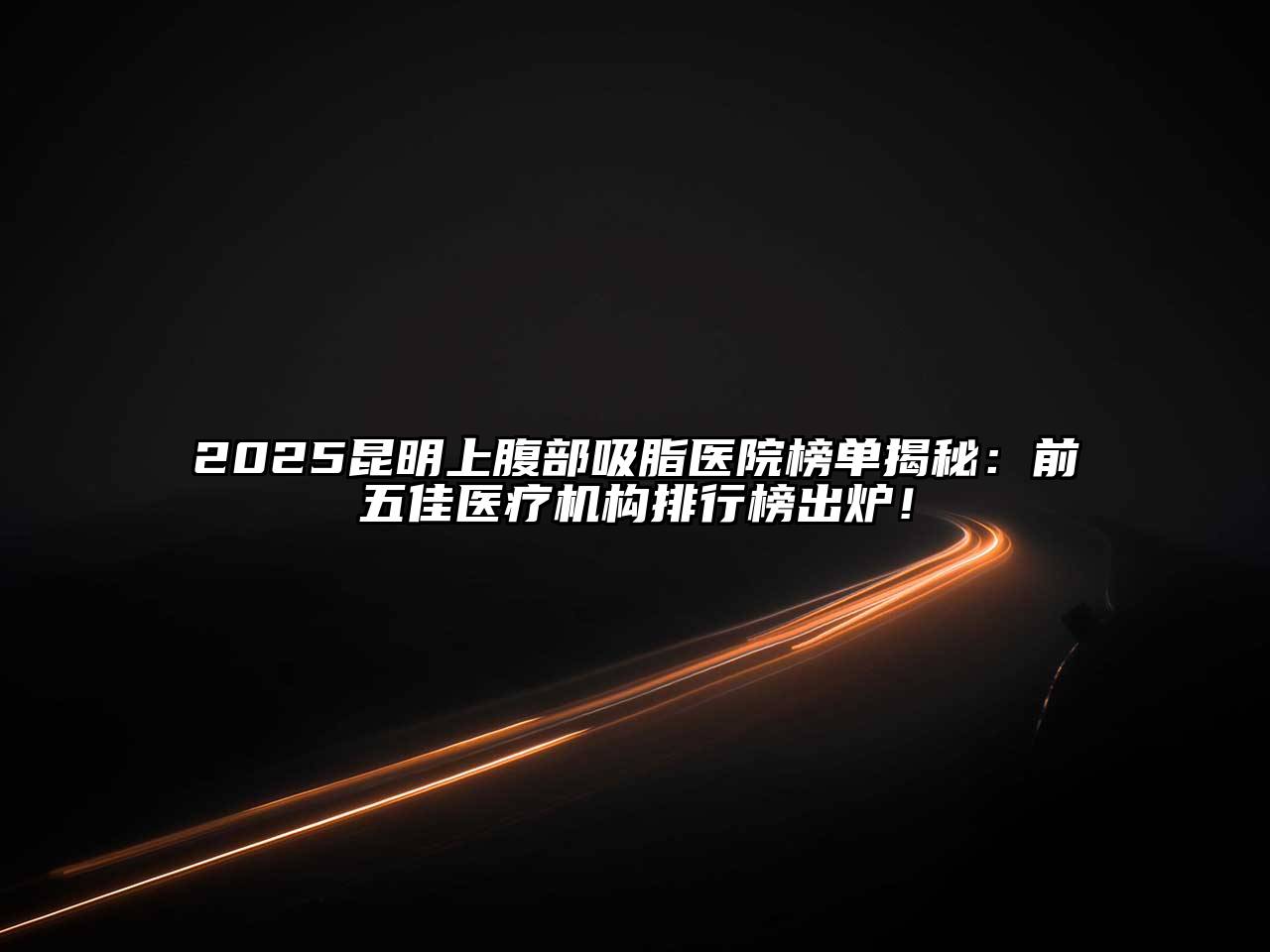 2025昆明上腹部吸脂医院榜单揭秘：前五佳医疗机构排行榜出炉！