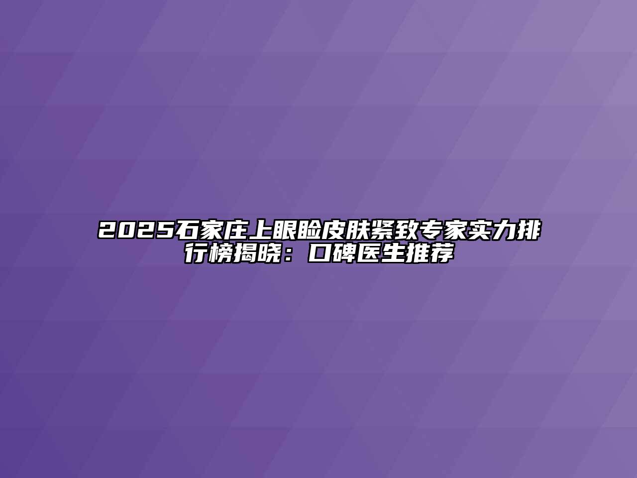2025石家庄上眼睑皮肤紧致专家实力排行榜揭晓：口碑医生推荐