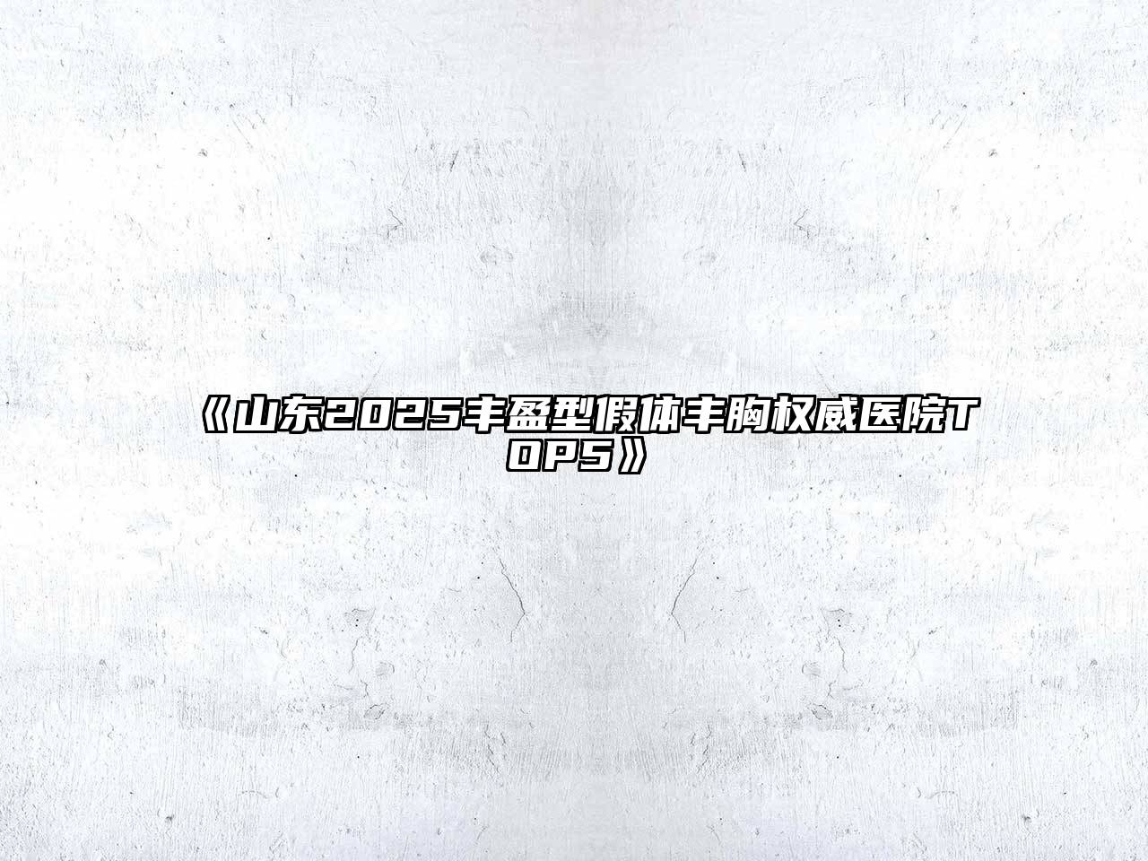 《山东2025丰盈型假体丰胸权威医院TOP5》