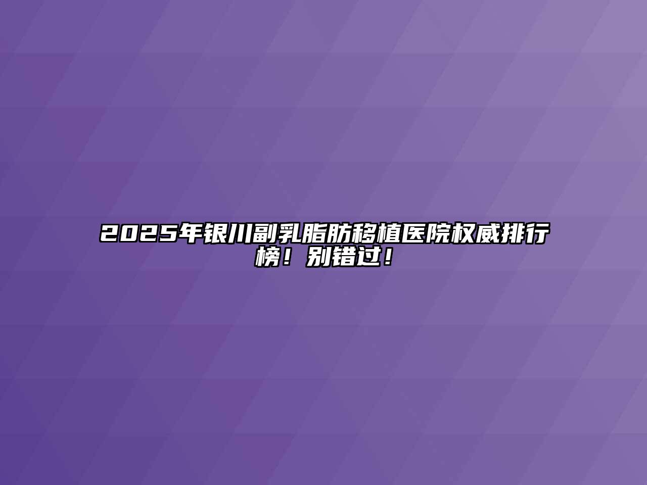 2025年银川副乳脂肪移植医院权威排行榜！别错过！