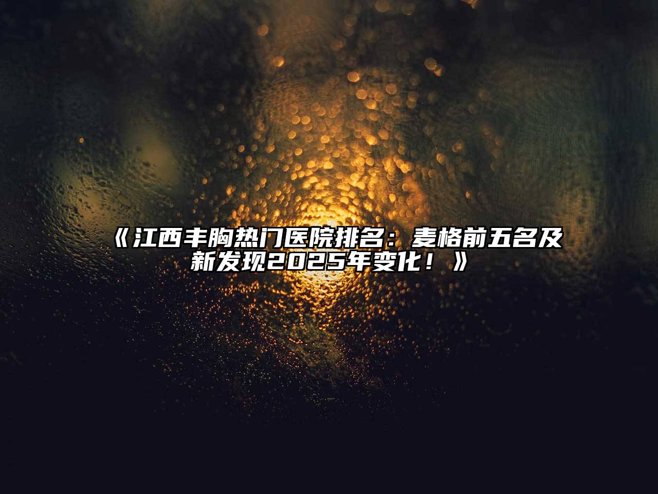 《江西丰胸热门医院排名：麦格前五名及新发现2025年变化！》