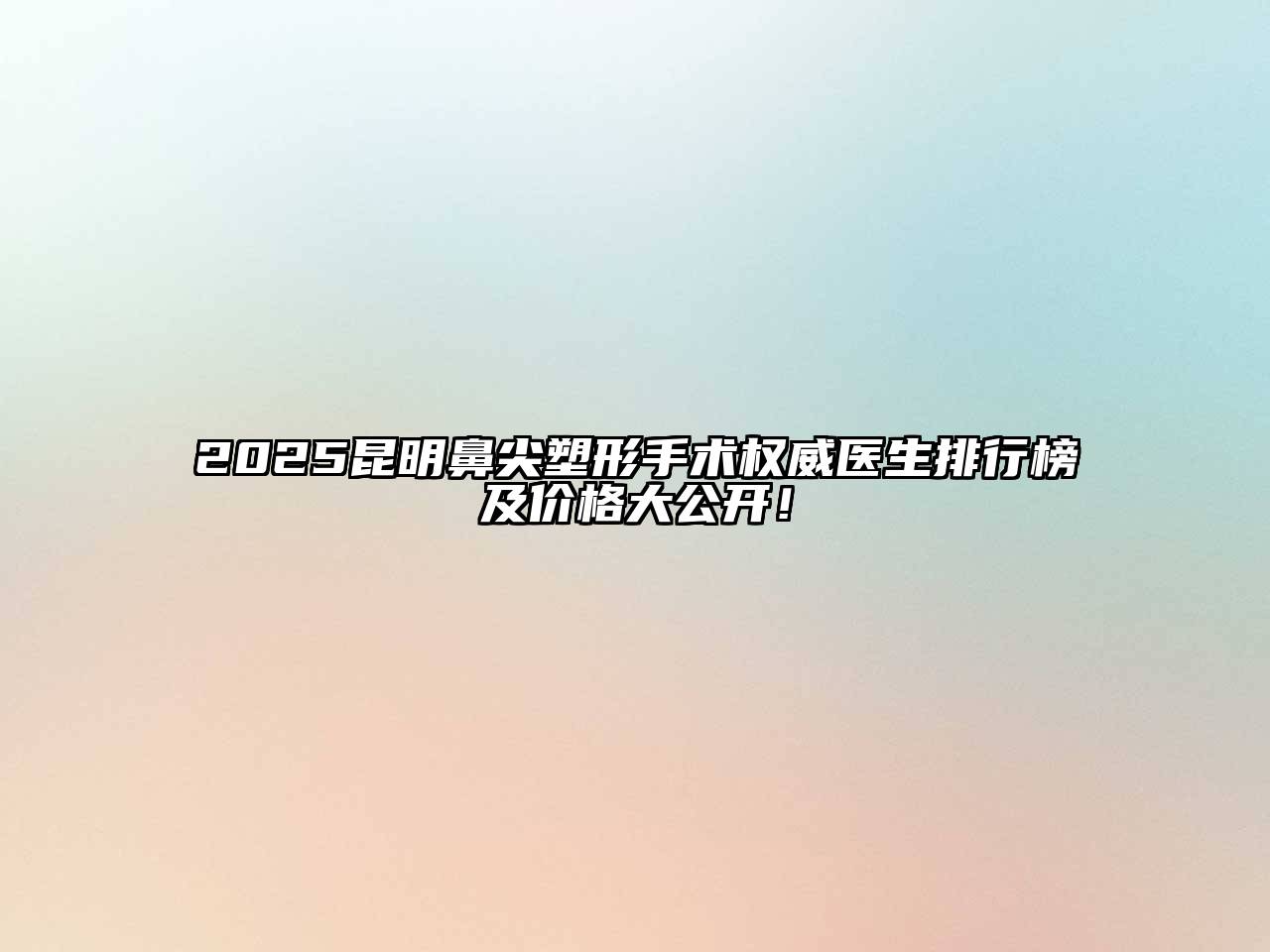 2025昆明鼻尖塑形手术权威医生排行榜及价格大公开！