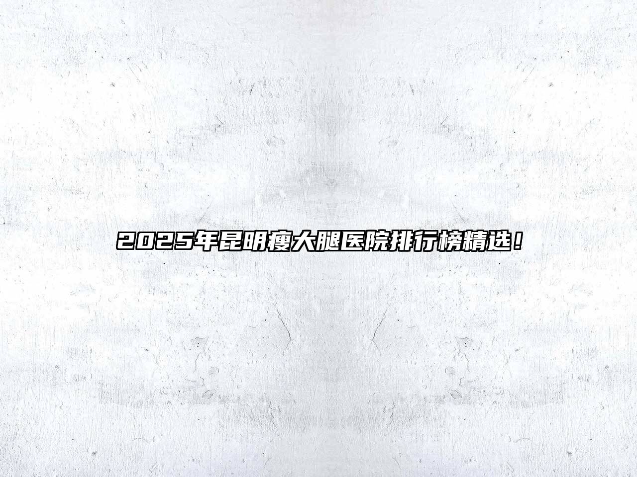 2025年昆明瘦大腿医院排行榜精选！
