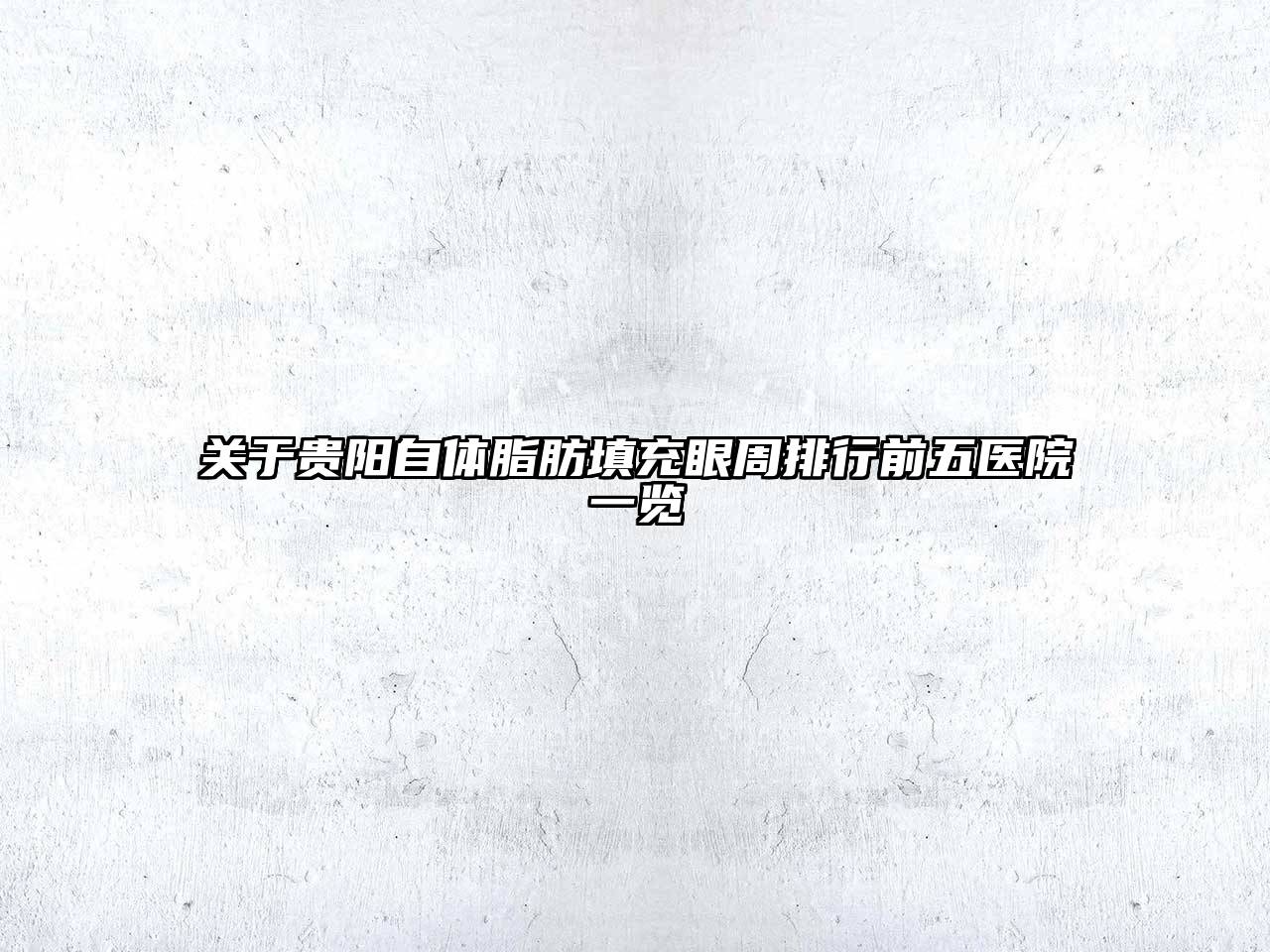 关于贵阳自体脂肪填充眼周排行前五医院一览